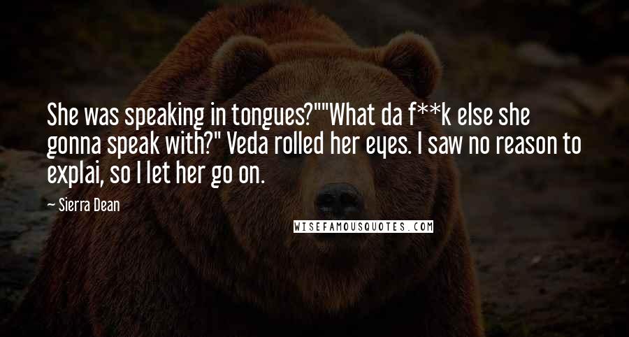 Sierra Dean Quotes: She was speaking in tongues?""What da f**k else she gonna speak with?" Veda rolled her eyes. I saw no reason to explai, so I let her go on.