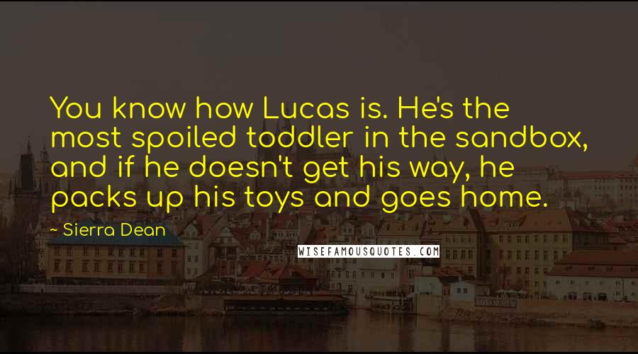 Sierra Dean Quotes: You know how Lucas is. He's the most spoiled toddler in the sandbox, and if he doesn't get his way, he packs up his toys and goes home.