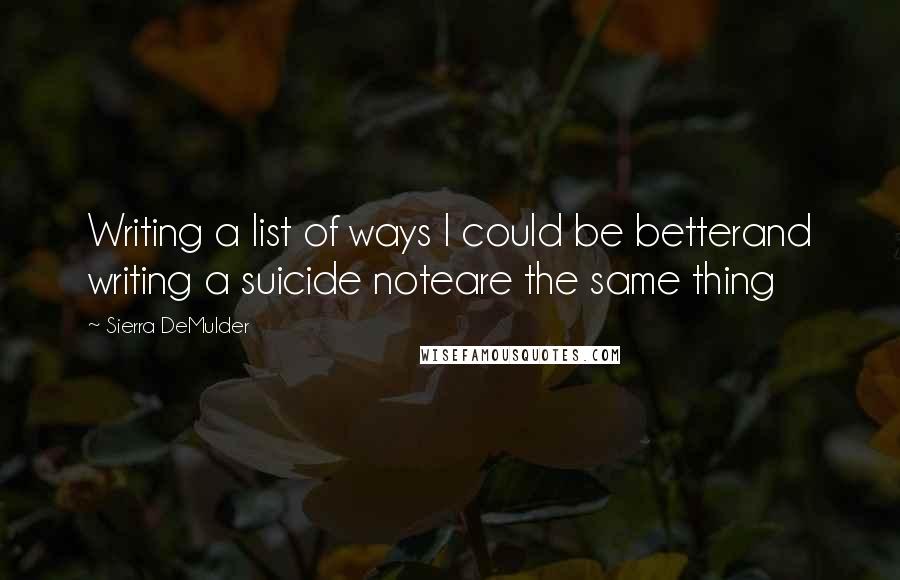 Sierra DeMulder Quotes: Writing a list of ways I could be betterand writing a suicide noteare the same thing