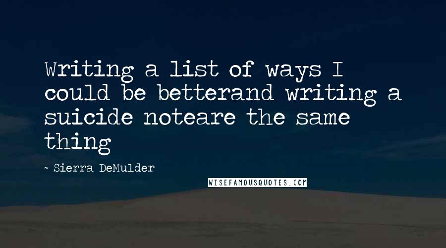 Sierra DeMulder Quotes: Writing a list of ways I could be betterand writing a suicide noteare the same thing