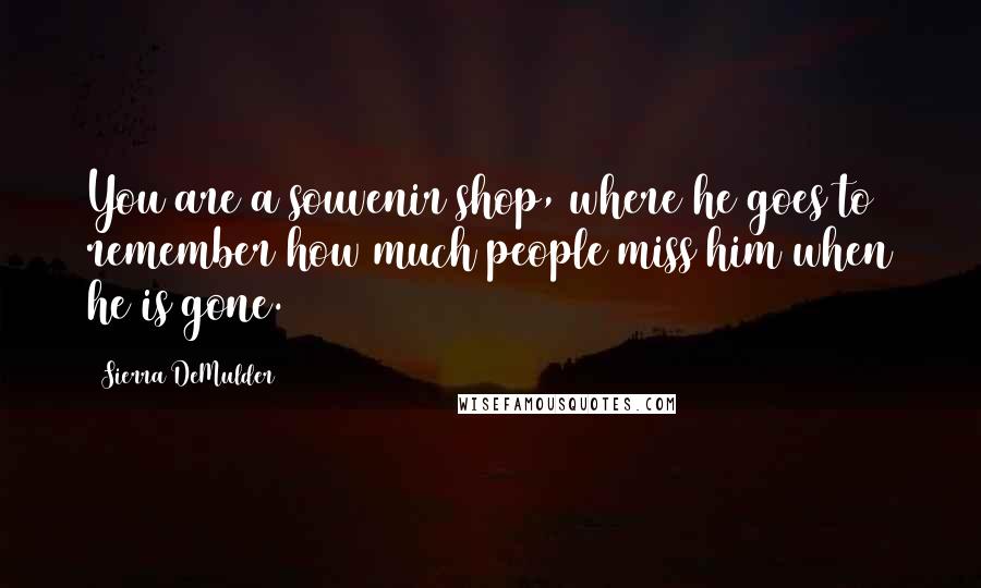 Sierra DeMulder Quotes: You are a souvenir shop, where he goes to remember how much people miss him when he is gone.