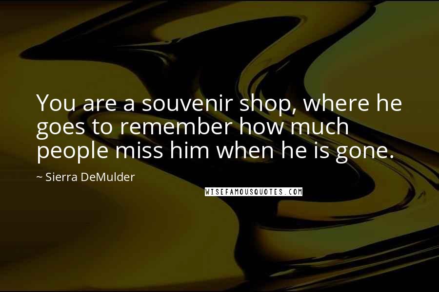 Sierra DeMulder Quotes: You are a souvenir shop, where he goes to remember how much people miss him when he is gone.