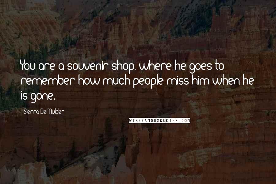 Sierra DeMulder Quotes: You are a souvenir shop, where he goes to remember how much people miss him when he is gone.