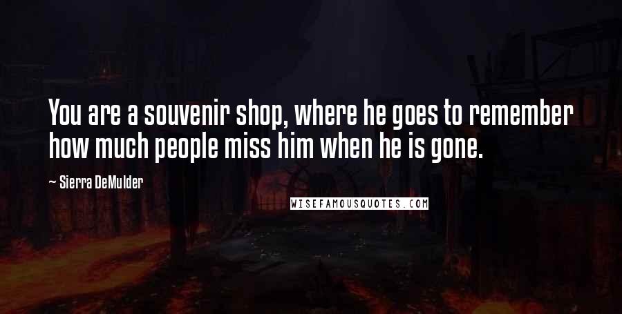 Sierra DeMulder Quotes: You are a souvenir shop, where he goes to remember how much people miss him when he is gone.