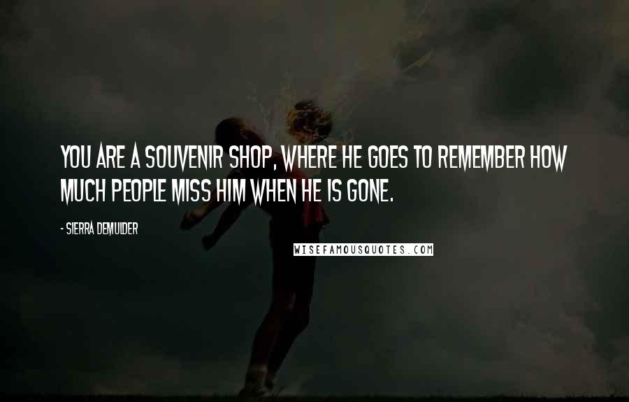 Sierra DeMulder Quotes: You are a souvenir shop, where he goes to remember how much people miss him when he is gone.