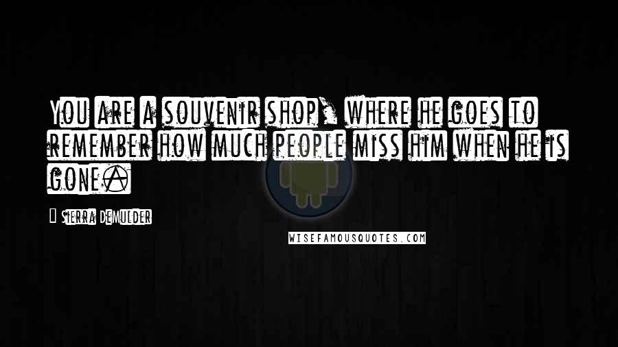 Sierra DeMulder Quotes: You are a souvenir shop, where he goes to remember how much people miss him when he is gone.