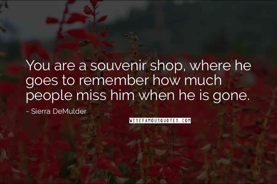 Sierra DeMulder Quotes: You are a souvenir shop, where he goes to remember how much people miss him when he is gone.