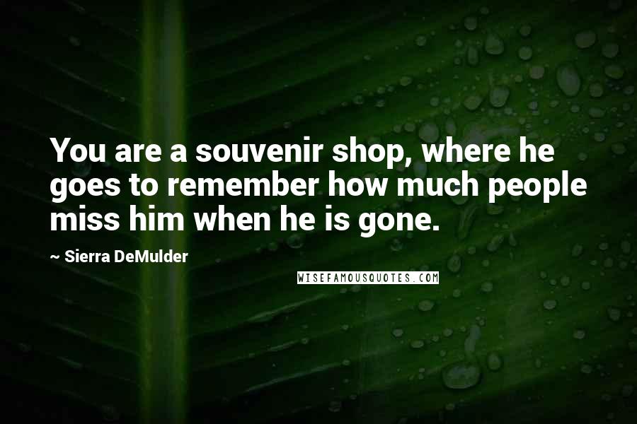 Sierra DeMulder Quotes: You are a souvenir shop, where he goes to remember how much people miss him when he is gone.