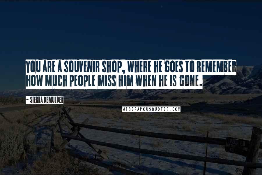 Sierra DeMulder Quotes: You are a souvenir shop, where he goes to remember how much people miss him when he is gone.