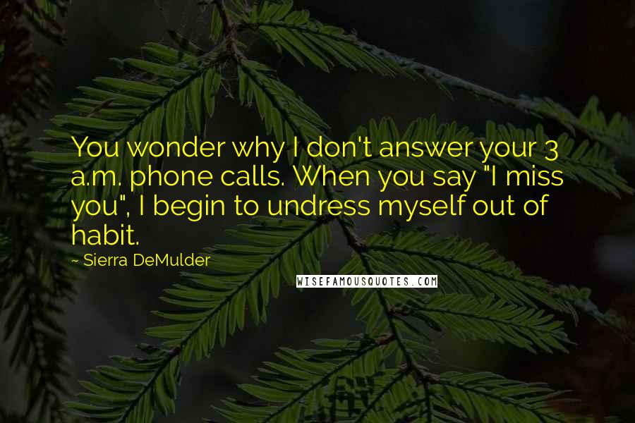 Sierra DeMulder Quotes: You wonder why I don't answer your 3 a.m. phone calls. When you say "I miss you", I begin to undress myself out of habit.