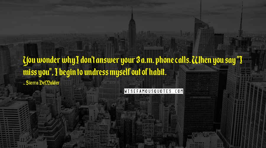 Sierra DeMulder Quotes: You wonder why I don't answer your 3 a.m. phone calls. When you say "I miss you", I begin to undress myself out of habit.