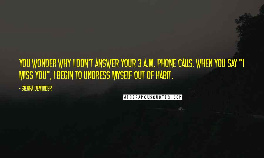 Sierra DeMulder Quotes: You wonder why I don't answer your 3 a.m. phone calls. When you say "I miss you", I begin to undress myself out of habit.