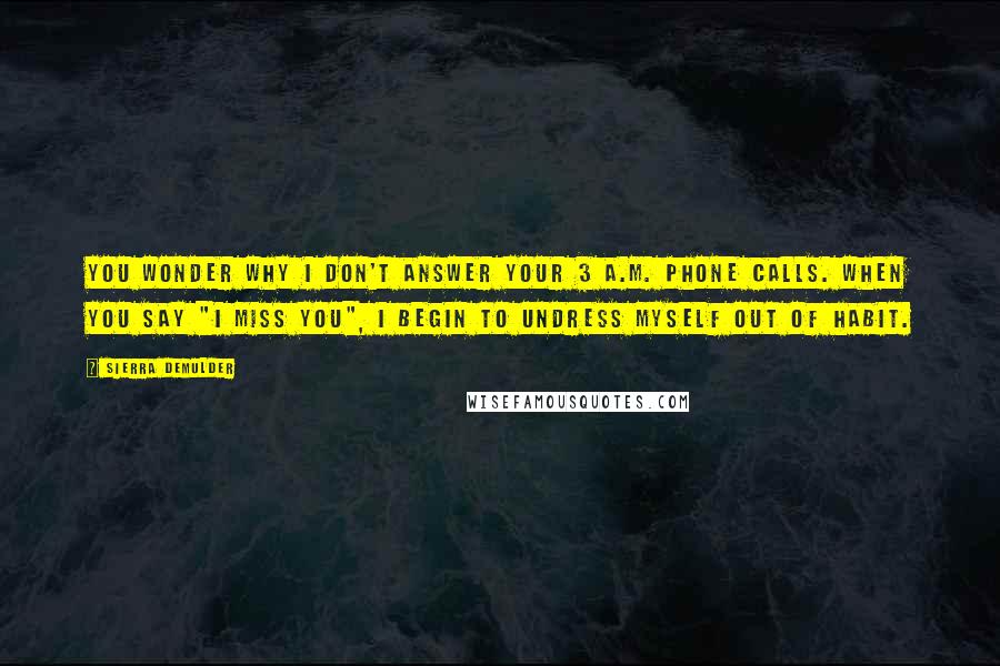 Sierra DeMulder Quotes: You wonder why I don't answer your 3 a.m. phone calls. When you say "I miss you", I begin to undress myself out of habit.