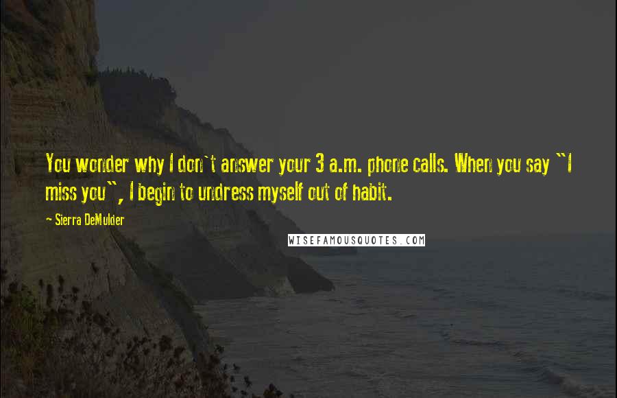 Sierra DeMulder Quotes: You wonder why I don't answer your 3 a.m. phone calls. When you say "I miss you", I begin to undress myself out of habit.
