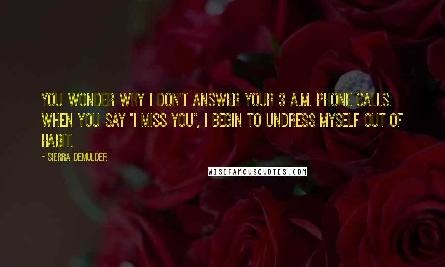 Sierra DeMulder Quotes: You wonder why I don't answer your 3 a.m. phone calls. When you say "I miss you", I begin to undress myself out of habit.