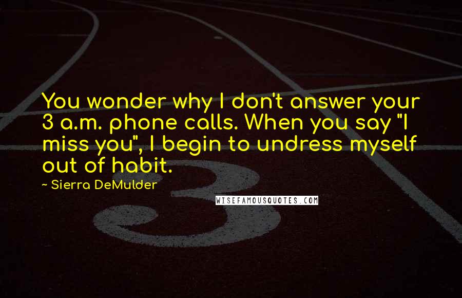 Sierra DeMulder Quotes: You wonder why I don't answer your 3 a.m. phone calls. When you say "I miss you", I begin to undress myself out of habit.
