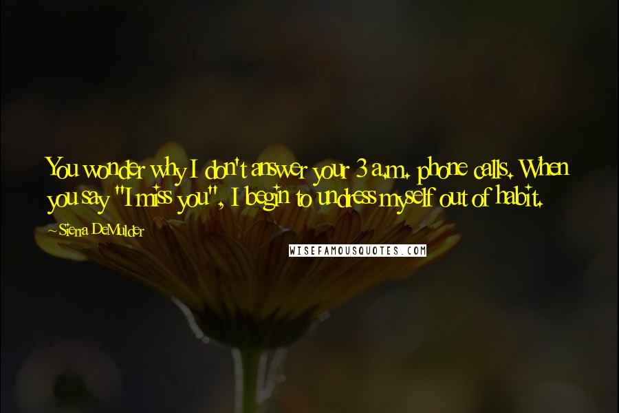 Sierra DeMulder Quotes: You wonder why I don't answer your 3 a.m. phone calls. When you say "I miss you", I begin to undress myself out of habit.