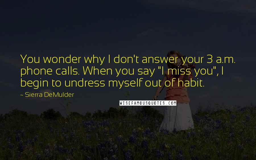 Sierra DeMulder Quotes: You wonder why I don't answer your 3 a.m. phone calls. When you say "I miss you", I begin to undress myself out of habit.