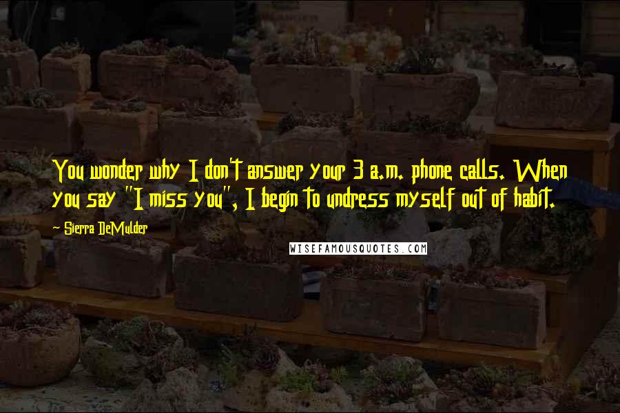 Sierra DeMulder Quotes: You wonder why I don't answer your 3 a.m. phone calls. When you say "I miss you", I begin to undress myself out of habit.