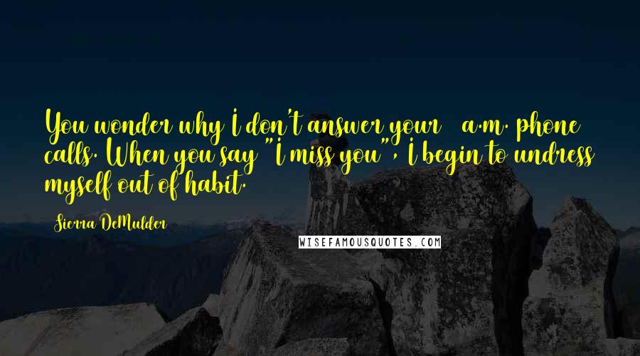 Sierra DeMulder Quotes: You wonder why I don't answer your 3 a.m. phone calls. When you say "I miss you", I begin to undress myself out of habit.