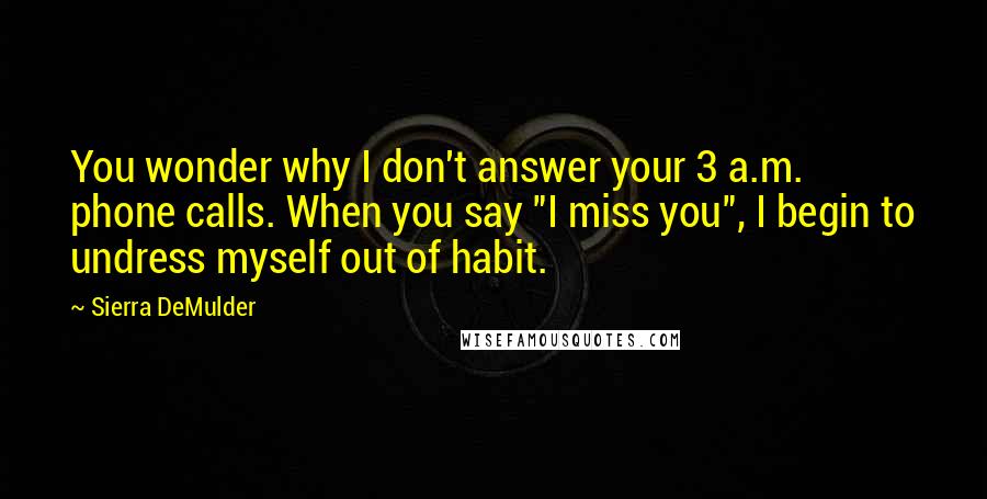 Sierra DeMulder Quotes: You wonder why I don't answer your 3 a.m. phone calls. When you say "I miss you", I begin to undress myself out of habit.