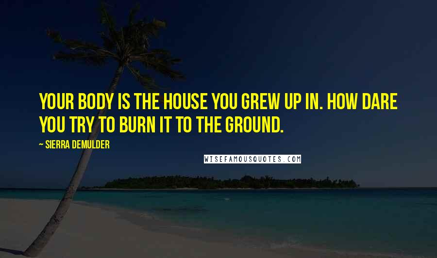 Sierra DeMulder Quotes: Your body is the house you grew up in. How dare you try to burn it to the ground.