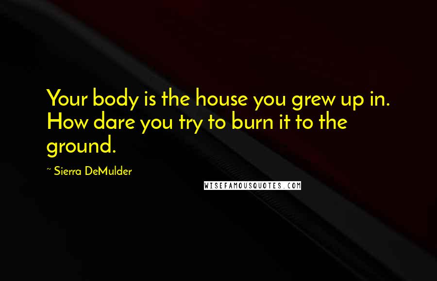 Sierra DeMulder Quotes: Your body is the house you grew up in. How dare you try to burn it to the ground.