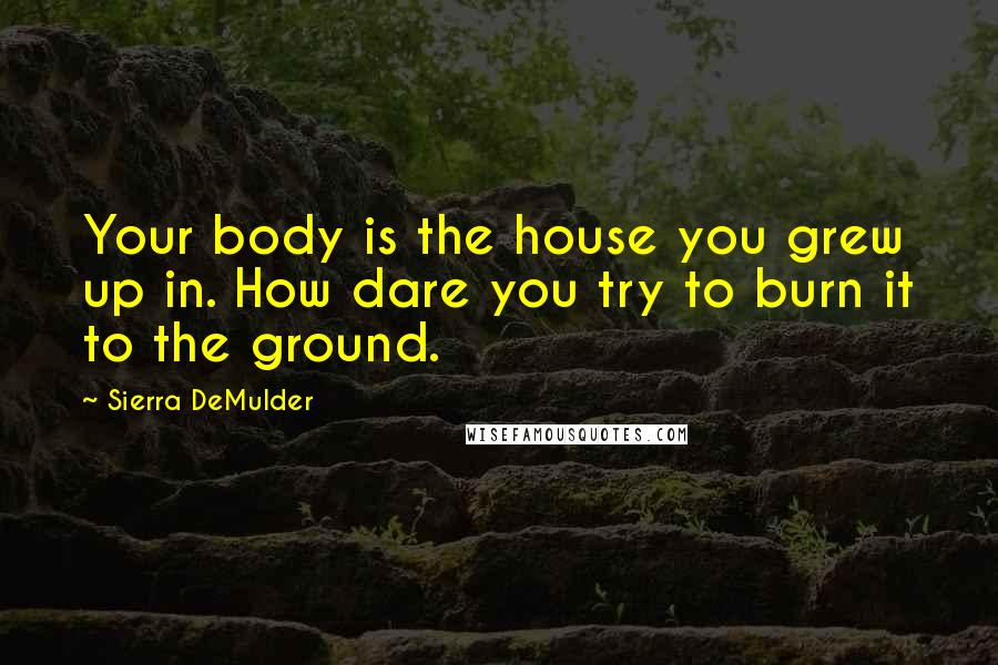 Sierra DeMulder Quotes: Your body is the house you grew up in. How dare you try to burn it to the ground.