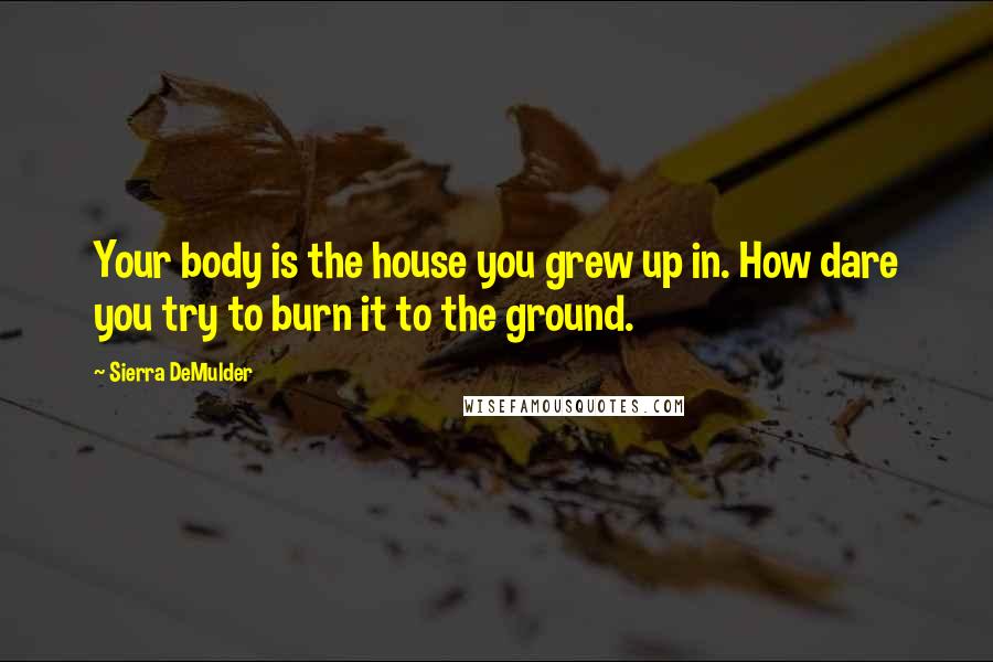 Sierra DeMulder Quotes: Your body is the house you grew up in. How dare you try to burn it to the ground.