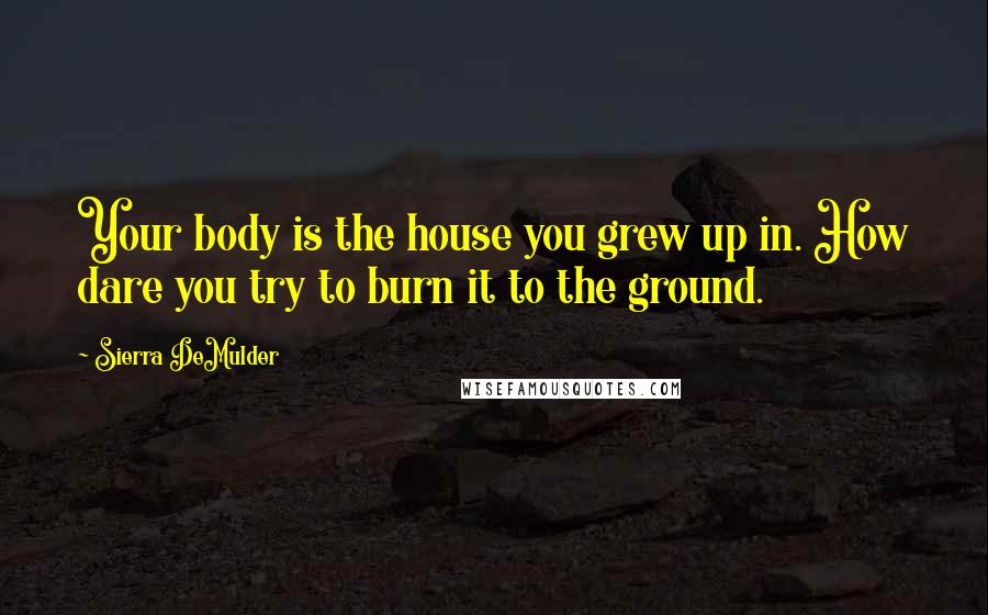 Sierra DeMulder Quotes: Your body is the house you grew up in. How dare you try to burn it to the ground.