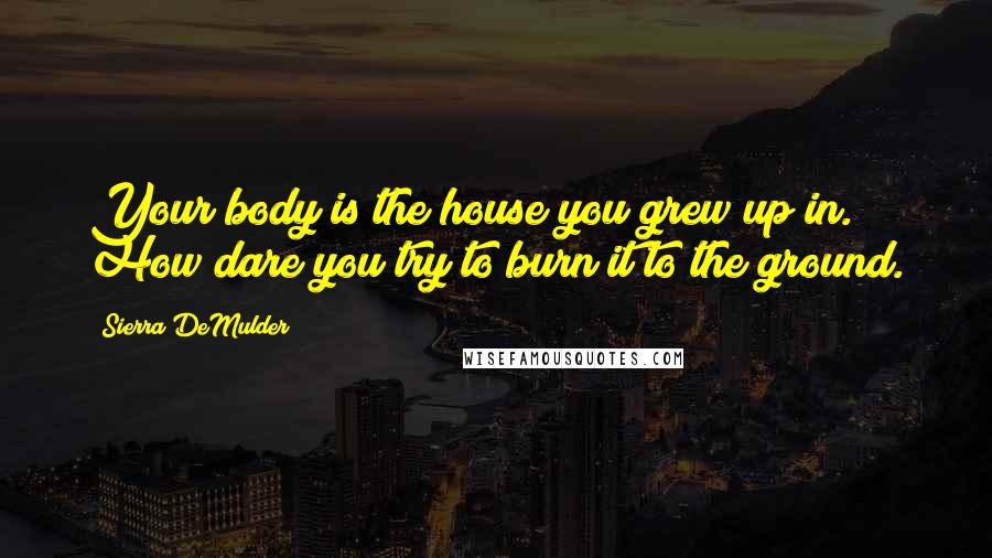 Sierra DeMulder Quotes: Your body is the house you grew up in. How dare you try to burn it to the ground.