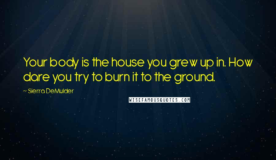 Sierra DeMulder Quotes: Your body is the house you grew up in. How dare you try to burn it to the ground.