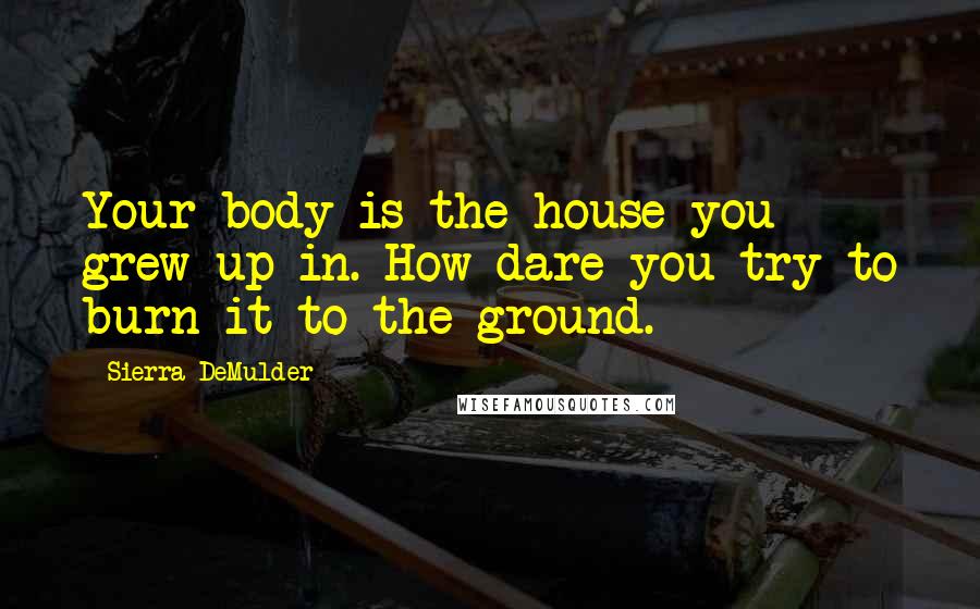 Sierra DeMulder Quotes: Your body is the house you grew up in. How dare you try to burn it to the ground.