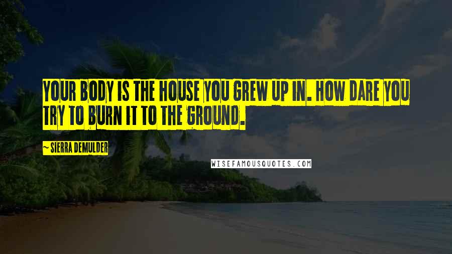 Sierra DeMulder Quotes: Your body is the house you grew up in. How dare you try to burn it to the ground.