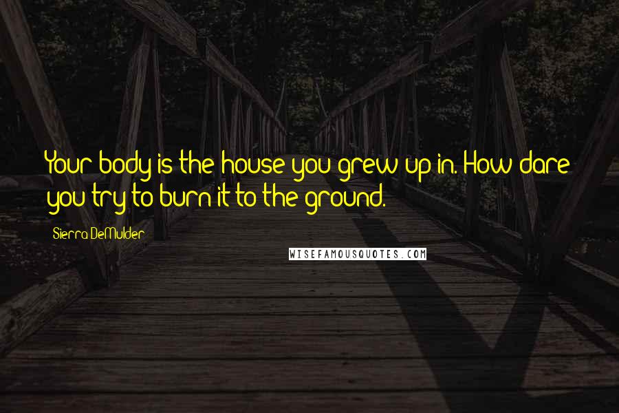 Sierra DeMulder Quotes: Your body is the house you grew up in. How dare you try to burn it to the ground.