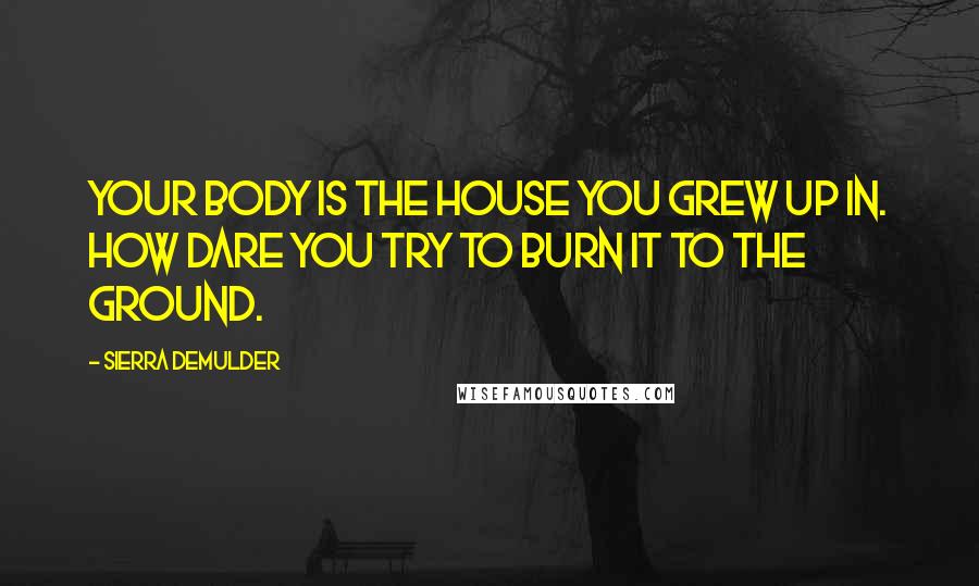 Sierra DeMulder Quotes: Your body is the house you grew up in. How dare you try to burn it to the ground.