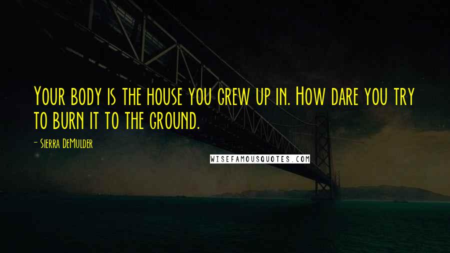 Sierra DeMulder Quotes: Your body is the house you grew up in. How dare you try to burn it to the ground.