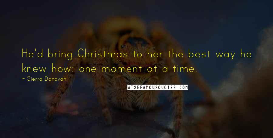 Sierra Donovan Quotes: He'd bring Christmas to her the best way he knew how: one moment at a time.