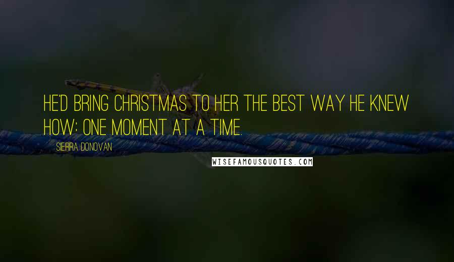 Sierra Donovan Quotes: He'd bring Christmas to her the best way he knew how: one moment at a time.