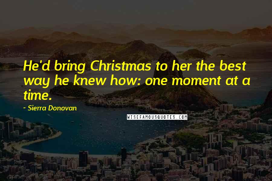Sierra Donovan Quotes: He'd bring Christmas to her the best way he knew how: one moment at a time.