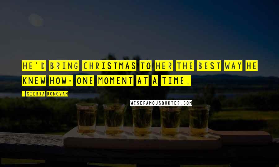 Sierra Donovan Quotes: He'd bring Christmas to her the best way he knew how: one moment at a time.