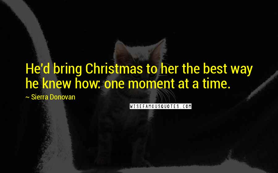 Sierra Donovan Quotes: He'd bring Christmas to her the best way he knew how: one moment at a time.