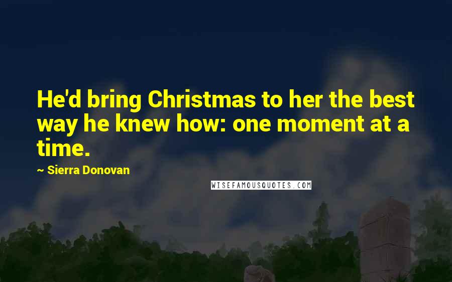 Sierra Donovan Quotes: He'd bring Christmas to her the best way he knew how: one moment at a time.