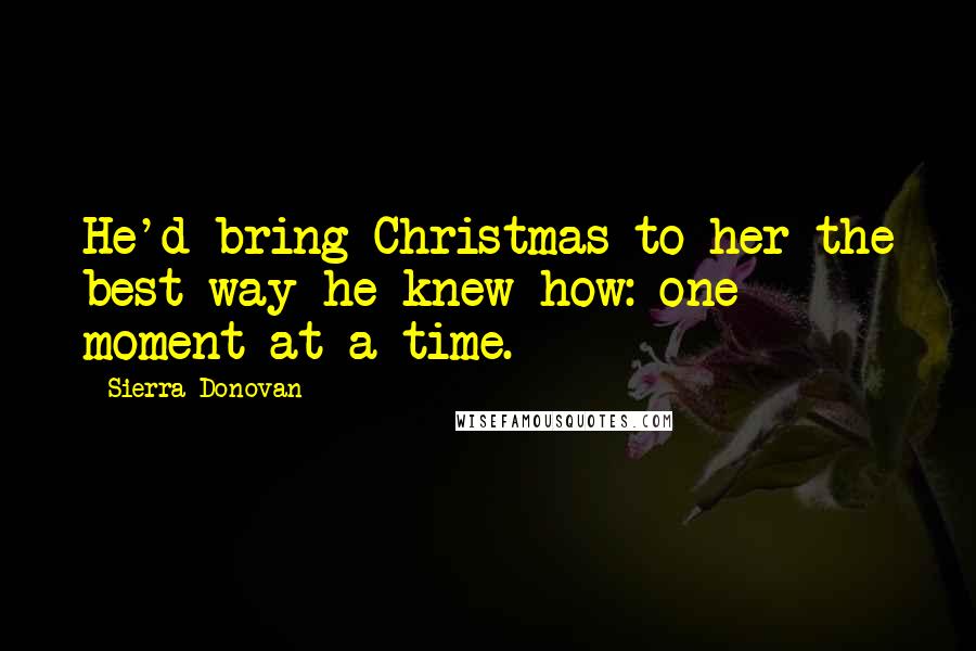 Sierra Donovan Quotes: He'd bring Christmas to her the best way he knew how: one moment at a time.