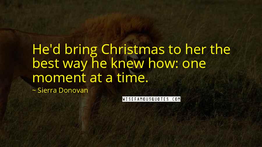 Sierra Donovan Quotes: He'd bring Christmas to her the best way he knew how: one moment at a time.