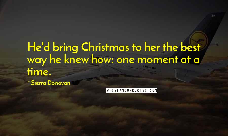 Sierra Donovan Quotes: He'd bring Christmas to her the best way he knew how: one moment at a time.