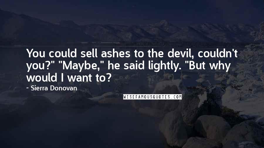 Sierra Donovan Quotes: You could sell ashes to the devil, couldn't you?" "Maybe," he said lightly. "But why would I want to?