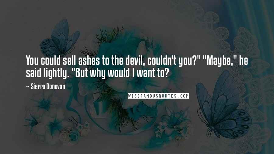 Sierra Donovan Quotes: You could sell ashes to the devil, couldn't you?" "Maybe," he said lightly. "But why would I want to?