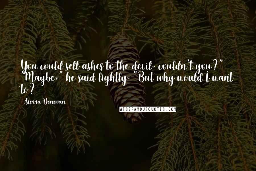 Sierra Donovan Quotes: You could sell ashes to the devil, couldn't you?" "Maybe," he said lightly. "But why would I want to?