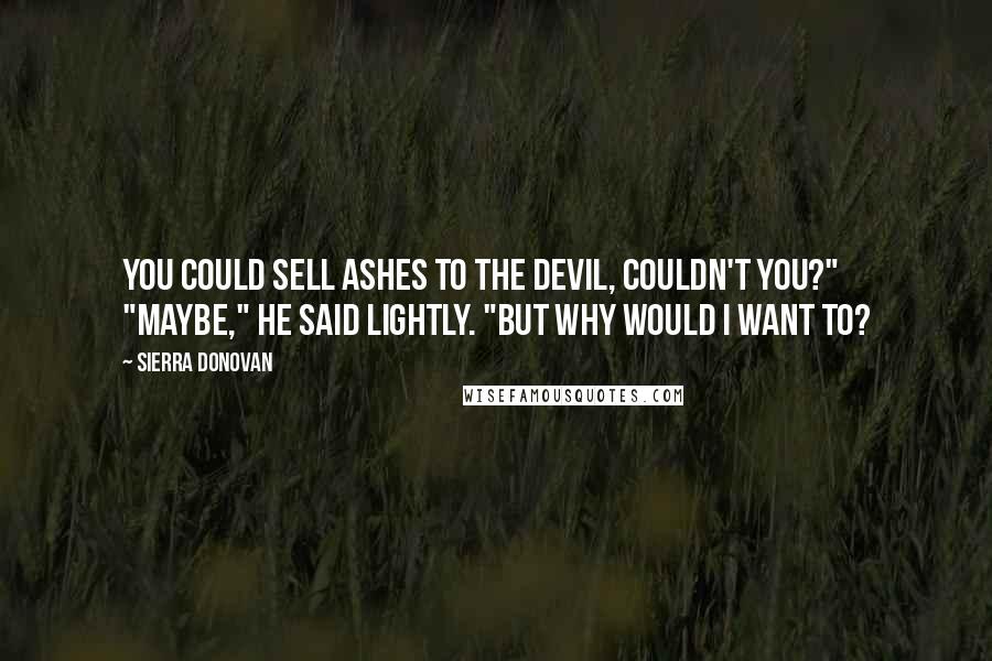 Sierra Donovan Quotes: You could sell ashes to the devil, couldn't you?" "Maybe," he said lightly. "But why would I want to?